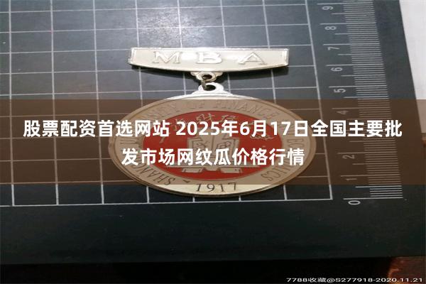股票配资首选网站 2025年6月17日全国主要批发市场网纹瓜价格行情