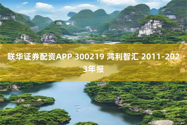 联华证券配资APP 300219 鸿利智汇 2011-2023年报