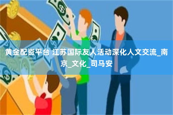 黄金配资平台 江苏国际友人活动深化人文交流_南京_文化_司马安