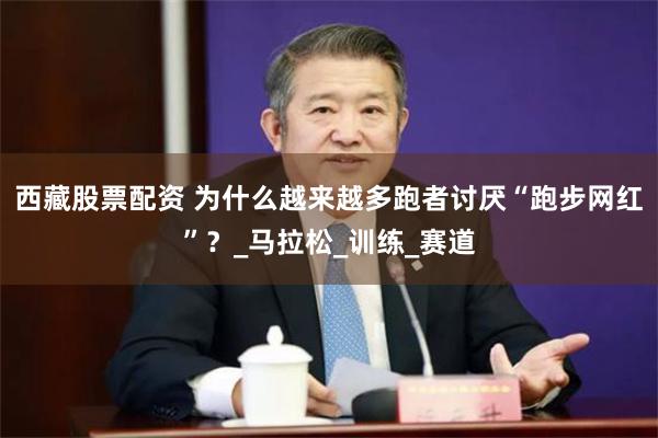 西藏股票配资 为什么越来越多跑者讨厌“跑步网红”？_马拉松_训练_赛道