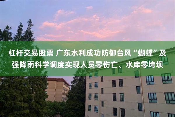 杠杆交易股票 广东水利成功防御台风“蝴蝶”及强降雨科学调度实现人员零伤亡、水库零垮坝