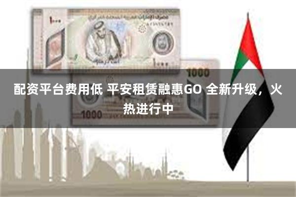 配资平台费用低 平安租赁融惠GO 全新升级，火热进行中