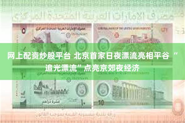 网上配资炒股平台 北京首家日夜漂流亮相平谷 “追光漂流”点亮京郊夜经济
