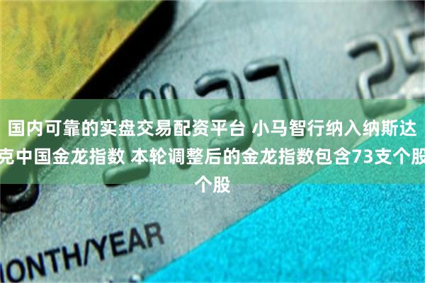 国内可靠的实盘交易配资平台 小马智行纳入纳斯达克中国金龙指数 本轮调整后的金龙指数包含73支个股