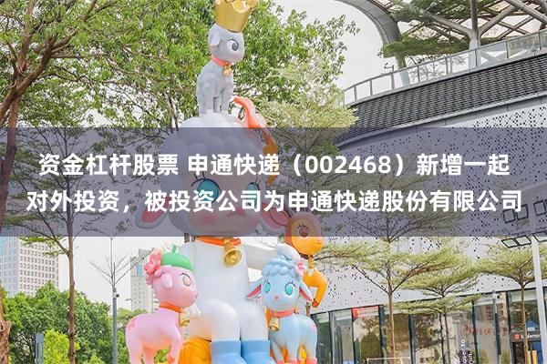 资金杠杆股票 申通快递（002468）新增一起对外投资，被投资公司为申通快递股份有限公司