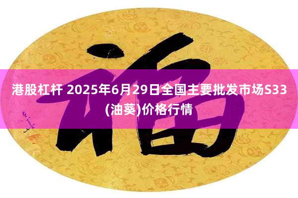 港股杠杆 2025年6月29日全国主要批发市场S33(油葵)价格行情