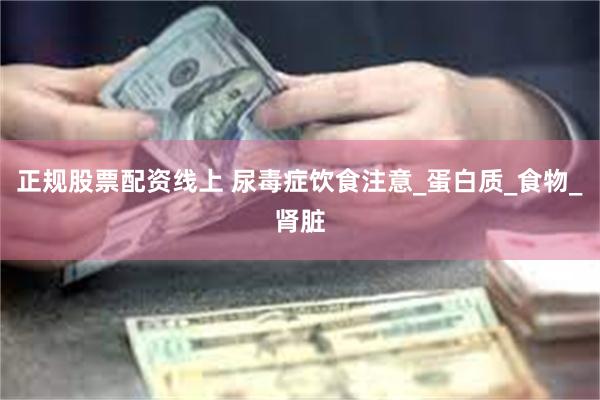 正规股票配资线上 尿毒症饮食注意_蛋白质_食物_肾脏