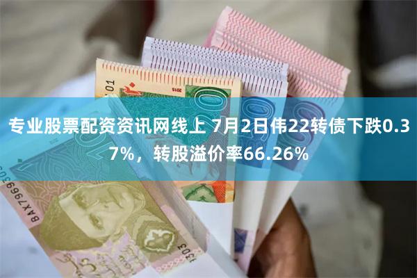 专业股票配资资讯网线上 7月2日伟22转债下跌0.37%，转股溢价率66.26%