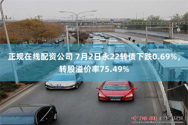 正规在线配资公司 7月2日永22转债下跌0.69%，转股溢价率75.49%