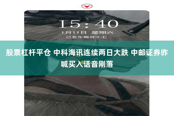 股票杠杆平仓 中科海讯连续两日大跌 中邮证券昨喊买入话音刚落