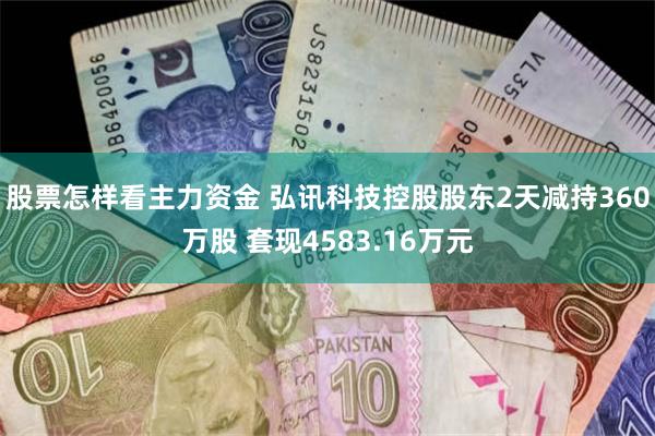 股票怎样看主力资金 弘讯科技控股股东2天减持360万股 套现4583.16万元