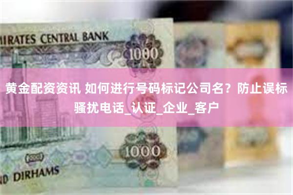 黄金配资资讯 如何进行号码标记公司名？防止误标骚扰电话_认证_企业_客户