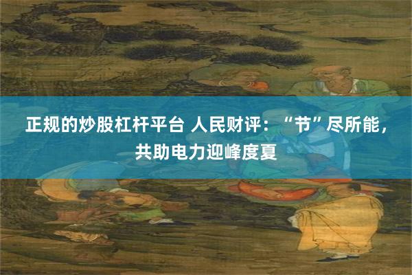 正规的炒股杠杆平台 人民财评：“节”尽所能，共助电力迎峰度夏