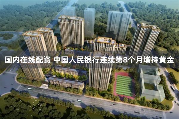 国内在线配资 中国人民银行连续第8个月增持黄金