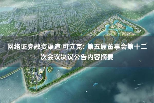 网络证劵融资渠道 可立克: 第五届董事会第十二次会议决议公告内容摘要