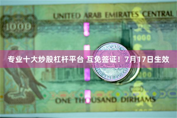 专业十大炒股杠杆平台 互免签证！7月17日生效