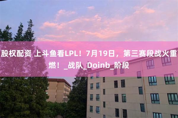 股权配资 上斗鱼看LPL！7月19日，第三赛段战火重燃！_战队_Doinb_阶段