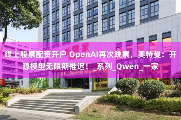 线上股票配资开户 OpenAI再次跳票，奥特曼：开源模型无限期推迟！_系列_Qwen_一家