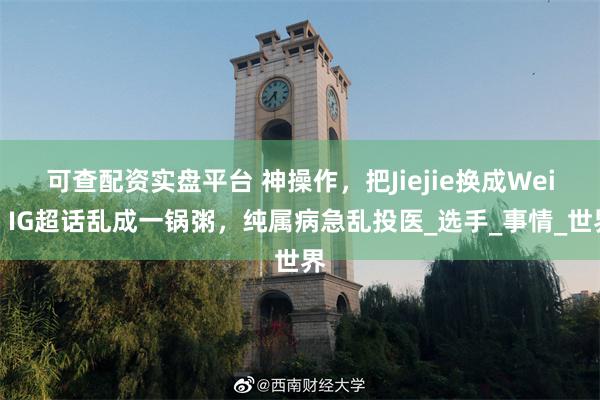 可查配资实盘平台 神操作，把Jiejie换成Wei！IG超话乱成一锅粥，纯属病急乱投医_选手_事情_世界
