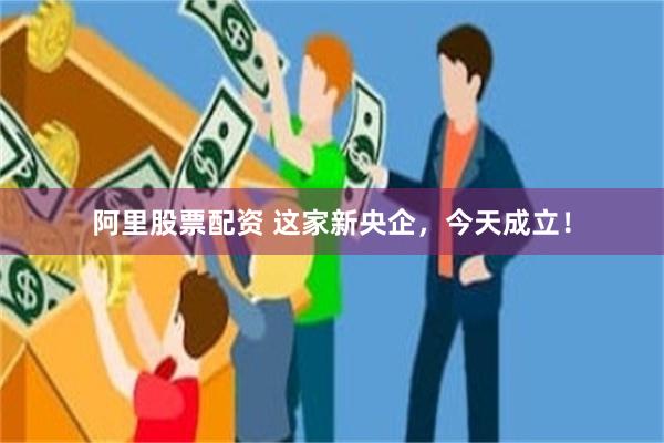 阿里股票配资 这家新央企，今天成立！