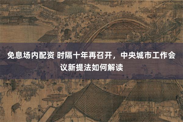 免息场内配资 时隔十年再召开，中央城市工作会议新提法如何解读
