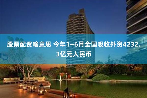 股票配资啥意思 今年1—6月全国吸收外资4232.3亿元人民币