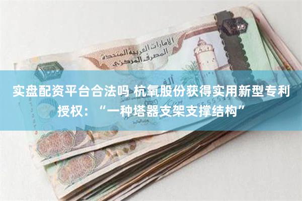 实盘配资平台合法吗 杭氧股份获得实用新型专利授权：“一种塔器支架支撑结构”