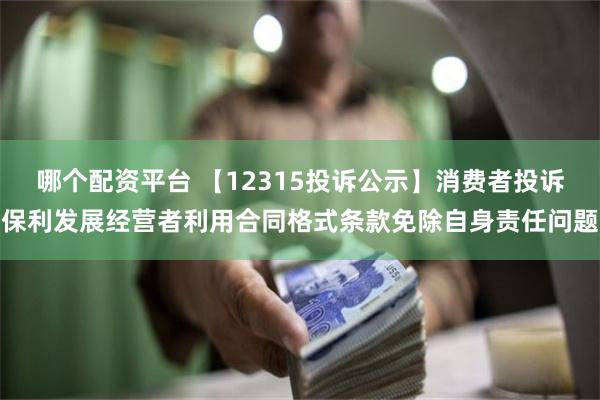 哪个配资平台 【12315投诉公示】消费者投诉保利发展经营者利用合同格式条款免除自身责任问题