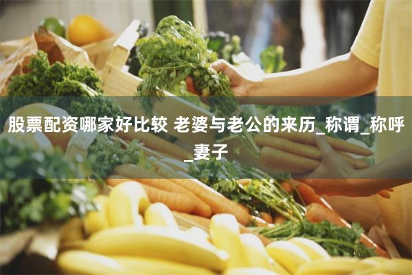 股票配资哪家好比较 老婆与老公的来历_称谓_称呼_妻子