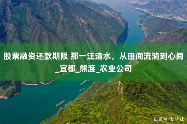 股票融资还款期限 那一汪清水，从田间流淌到心间_宜都_熊渡_农业公司