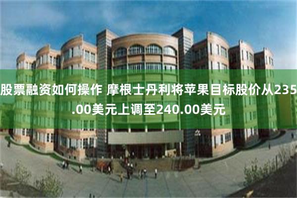 股票融资如何操作 摩根士丹利将苹果目标股价从235.00美元上调至240.00美元