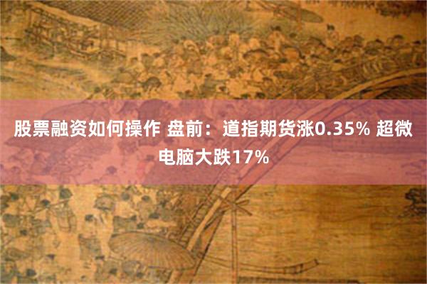 股票融资如何操作 盘前：道指期货涨0.35% 超微电脑大跌17%