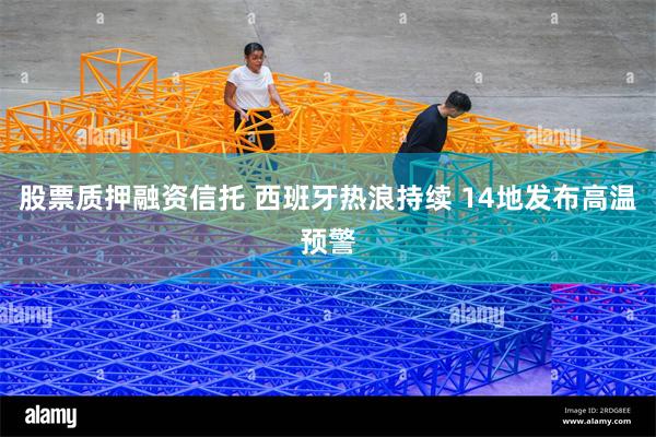 股票质押融资信托 西班牙热浪持续 14地发布高温预警