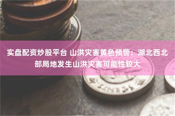 实盘配资炒股平台 山洪灾害黄色预警：湖北西北部局地发生山洪灾害可能性较大
