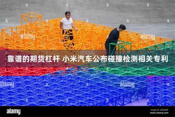 靠谱的期货杠杆 小米汽车公布碰撞检测相关专利