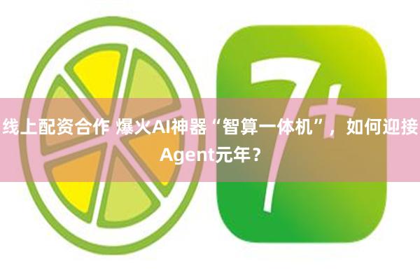 线上配资合作 爆火AI神器“智算一体机”，如何迎接Agent元年？