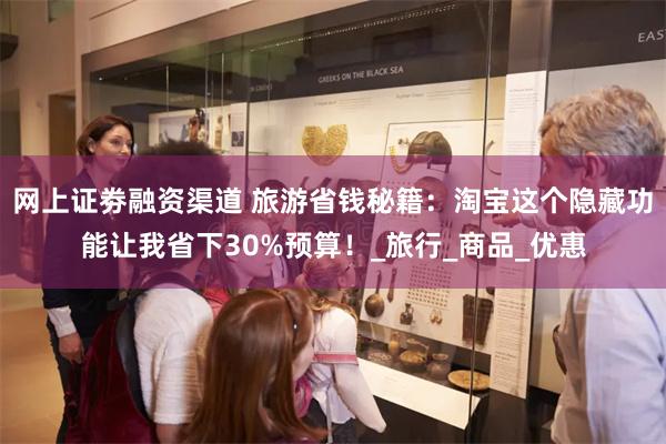 网上证劵融资渠道 旅游省钱秘籍：淘宝这个隐藏功能让我省下30%预算！_旅行_商品_优惠