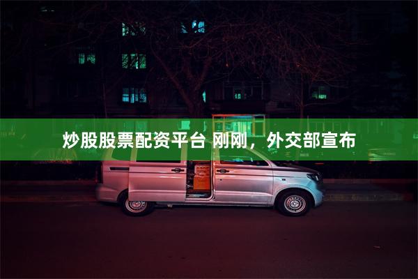 炒股股票配资平台 刚刚，外交部宣布