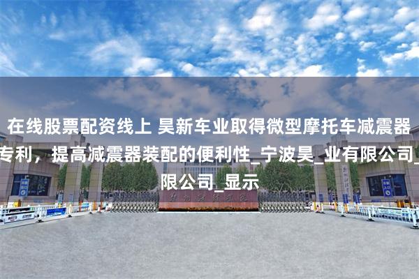 在线股票配资线上 昊新车业取得微型摩托车减震器结构专利，提高减震器装配的便利性_宁波昊_业有限公司_显示