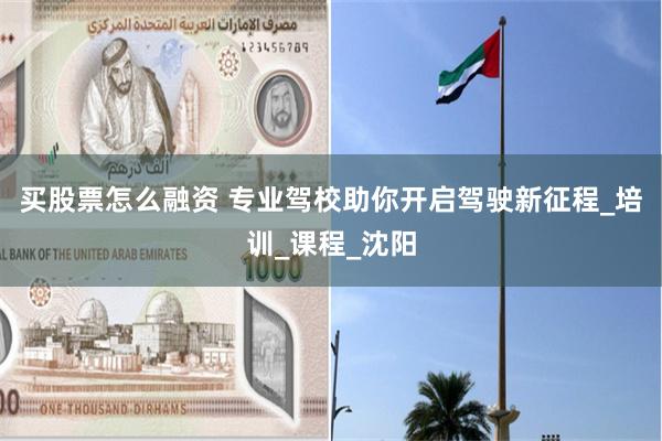 买股票怎么融资 专业驾校助你开启驾驶新征程_培训_课程_沈阳