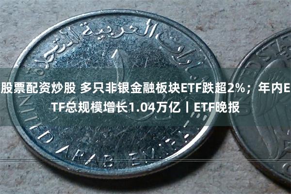股票配资炒股 多只非银金融板块ETF跌超2%；年内ETF总规模增长1.04万亿丨ETF晚报