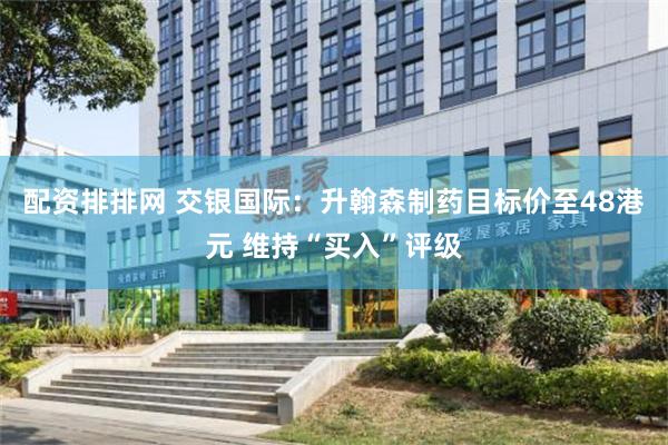 配资排排网 交银国际：升翰森制药目标价至48港元 维持“买入”评级