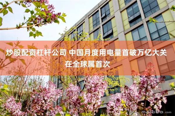 炒股配资杠杆公司 中国月度用电量首破万亿大关 在全球属首次