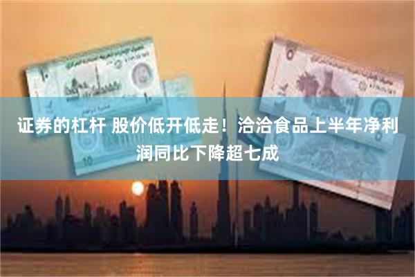 证券的杠杆 股价低开低走！洽洽食品上半年净利润同比下降超七成