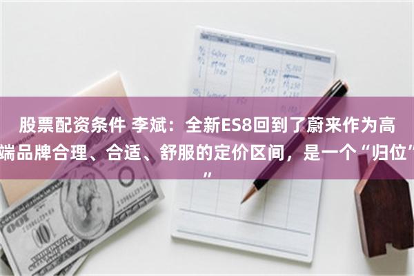 股票配资条件 李斌：全新ES8回到了蔚来作为高端品牌合理、合适、舒服的定价区间，是一个“归位”