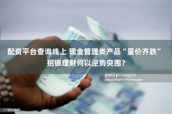 配资平台查询线上 现金管理类产品“量价齐跌” 招银理财何以逆势突围?