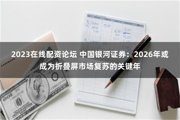 2023在线配资论坛 中国银河证券:2026年或成为折叠屏市场复苏的关键年