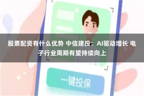 股票配资有什么优势 中信建投:AI驱动增长 电子行业周期有望持续向上
