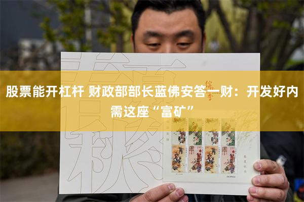 股票能开杠杆 财政部部长蓝佛安答一财：开发好内需这座“富矿”