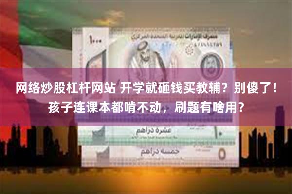 网络炒股杠杆网站 开学就砸钱买教辅？别傻了！孩子连课本都啃不动，刷题有啥用？